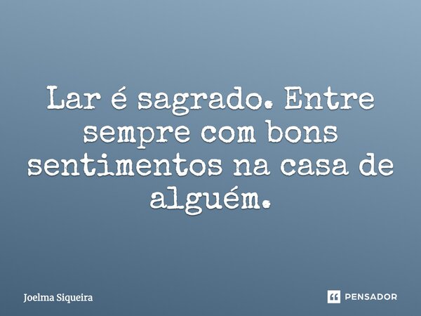 Lar é sagrado. Entre sempre com bons sentimentos na casa de alguém.... Frase de Joelma Siqueira.