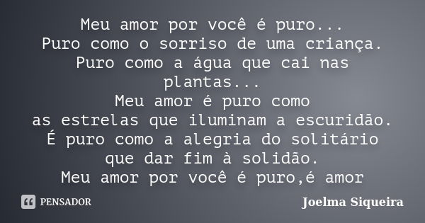 Meu amor por você é puro... Puro como o sorriso de uma criança. Puro como a água que cai nas plantas... Meu amor é puro como as estrelas que iluminam a escuridã... Frase de Joelma Siqueira.