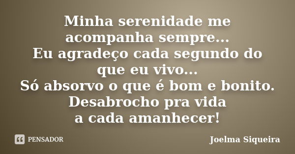 Minha serenidade me acompanha sempre... Eu agradeço cada segundo do que eu vivo... Só absorvo o que é bom e bonito. Desabrocho pra vida a cada amanhecer!... Frase de Joelma Siqueira.