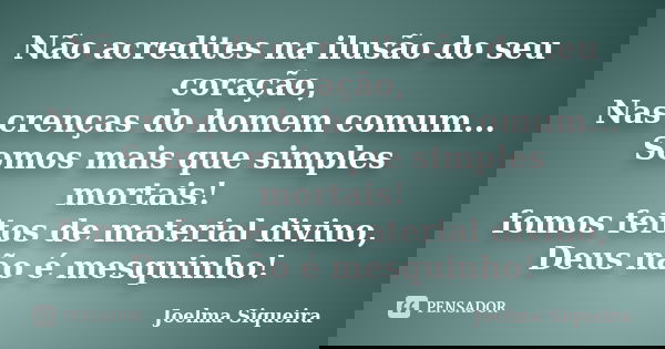 Não acredites na ilusão do seu coração, Nas crenças do homem comum... Somos mais que simples mortais! fomos feitos de material divino, Deus não é mesquinho!... Frase de Joelma Siqueira.