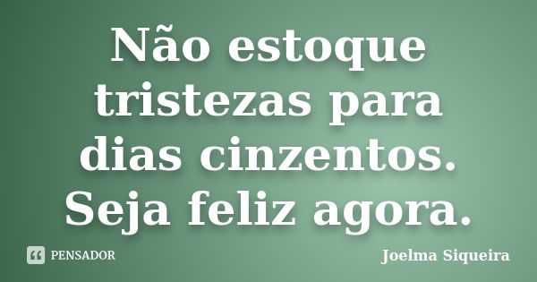 Não estoque tristezas para dias cinzentos. Seja feliz agora.... Frase de Joelma Siqueira.