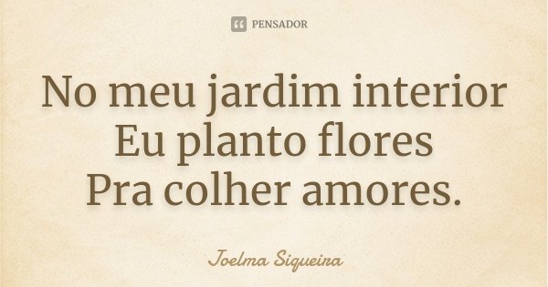 No meu jardim interior Eu planto flores Pra colher amores.... Frase de Joelma Siqueira.