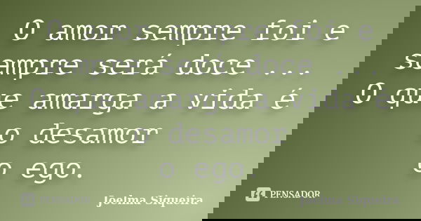 O amor sempre foi e sempre será doce ... O que amarga a vida é o desamor o ego.... Frase de Joelma Siqueira.
