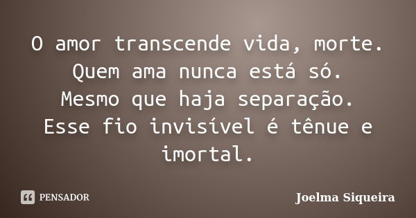 O amor transcende vida, morte. Quem ama nunca está só. Mesmo que haja separação. Esse fio invisível é tênue e imortal.... Frase de Joelma Siqueira.