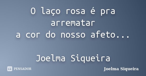 O laço rosa é pra arrematar a cor do nosso afeto... Joelma Siqueira... Frase de Joelma Siqueira.