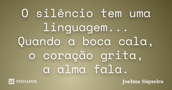 O silêncio tem uma linguagem... Quando a boca cala, o coração grita, a alma fala.... Frase de Joelma Siqueira.
