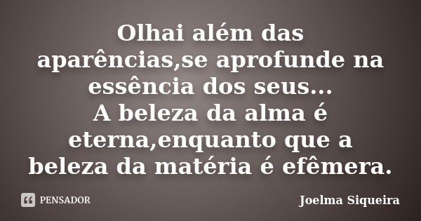 Olhai além das aparências,se aprofunde na essência dos seus... A beleza da alma é eterna,enquanto que a beleza da matéria é efêmera.... Frase de Joelma Siqueira.