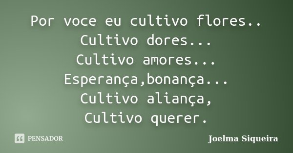 Por voce eu cultivo flores.. Cultivo dores... Cultivo amores... Esperança,bonança... Cultivo aliança, Cultivo querer.... Frase de Joelma Siqueira.