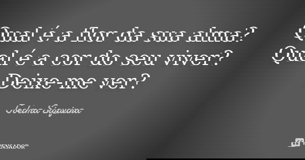 Qual é a flor da sua alma? Qual é a cor do seu viver? Deixe-me ver?... Frase de Joelma Siqueira.