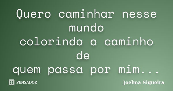 Quero caminhar nesse mundo colorindo o caminho de quem passa por mim...... Frase de Joelma Siqueira.