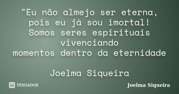 "Eu não almejo ser eterna, pois eu já sou imortal! Somos seres espirituais vivenciando momentos dentro da eternidade Joelma Siqueira... Frase de JOELMA SIQUEIRA.