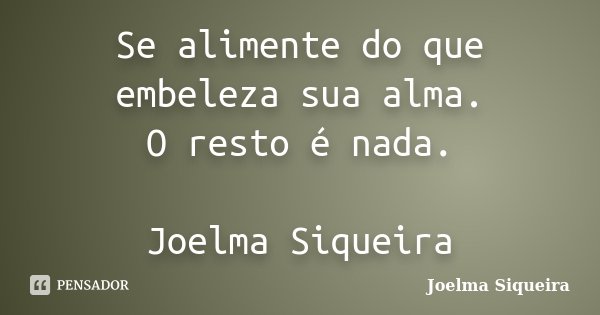 Se alimente do que embeleza sua alma. O resto é nada. Joelma Siqueira... Frase de Joelma Siqueira.