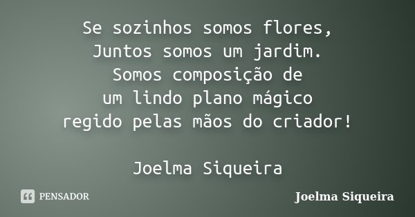 Se sozinhos somos flores, Juntos somos um jardim. Somos composição de um lindo plano mágico regido pelas mãos do criador! Joelma Siqueira... Frase de Joelma Siqueira.