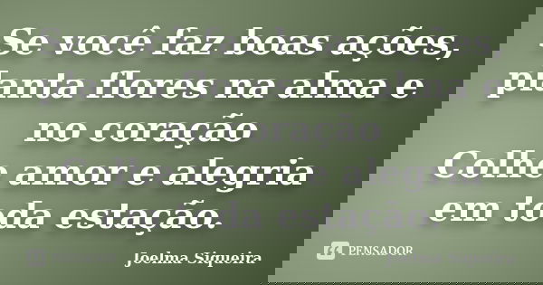 Se você faz boas ações, planta flores na alma e no coração Colhe amor e alegria em toda estação.... Frase de Joelma Siqueira.