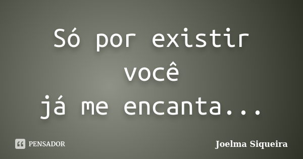 Só por existir você já me encanta...... Frase de Joelma Siqueira.