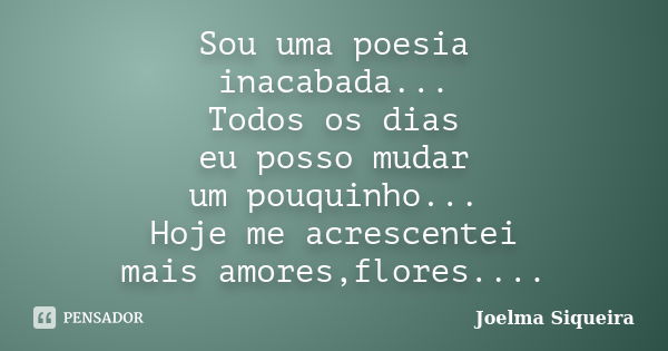 Sou uma poesia inacabada... Todos os dias eu posso mudar um pouquinho... Hoje me acrescentei mais amores,flores....... Frase de Joelma Siqueira.