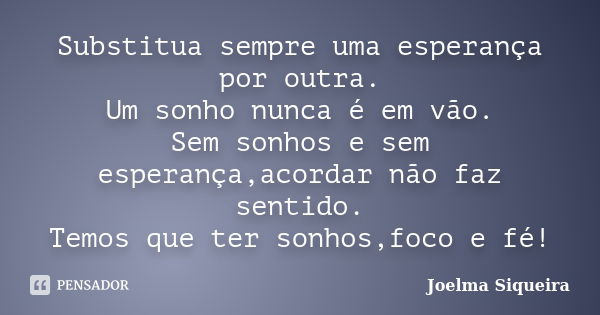 Substitua sempre uma esperança por outra. Um sonho nunca é em vão. Sem sonhos e sem esperança,acordar não faz sentido. Temos que ter sonhos,foco e fé!... Frase de Joelma Siqueira.