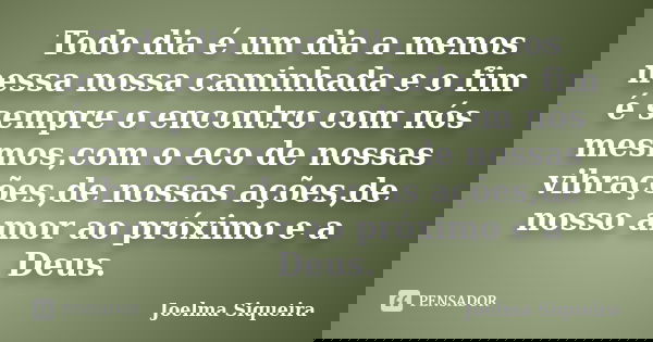 Todo dia é um dia a menos nessa nossa caminhada e o fim é sempre o encontro com nós mesmos,com o eco de nossas vibrações,de nossas ações,de nosso amor ao próxim... Frase de Joelma Siqueira.