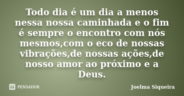 Todo dia é um dia a menos nessa nossa caminhada e o fim é sempre o encontro com nós mesmos,com o eco de nossas vibrações,de nossas ações,de nosso amor ao próxim... Frase de Joelma Siqueira.