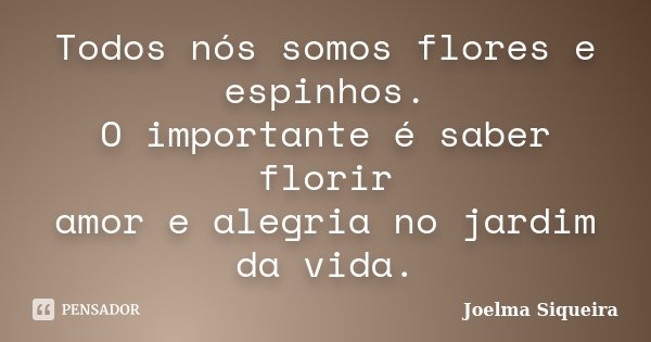 Todos nós somos flores e espinhos. O importante é saber florir amor e alegria no jardim da vida.... Frase de Joelma Siqueira.