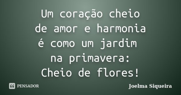 Um coração cheio de amor e harmonia é como um jardim na primavera: Cheio de flores!... Frase de Joelma Siqueira.