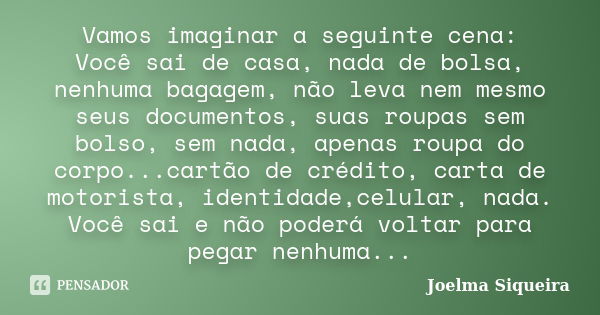 Vamos imaginar a seguinte cena: Você sai de casa, nada de bolsa, nenhuma bagagem, não leva nem mesmo seus documentos, suas roupas sem bolso, sem nada, apenas ro... Frase de JOELMA SIQUEIRA.