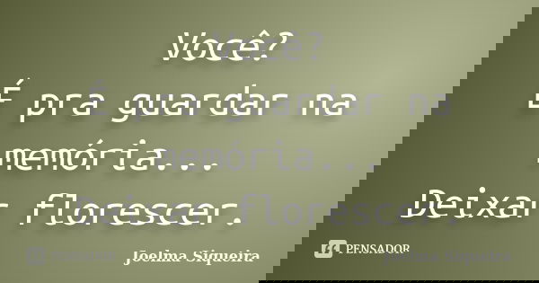 Você? É pra guardar na memória... Deixar florescer.... Frase de Joelma Siqueira.