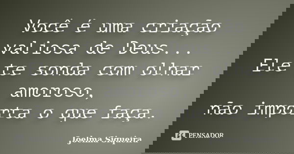 Você é uma criação valiosa de Deus... Ele te sonda com olhar amoroso, não importa o que faça.... Frase de Joelma Siqueira.