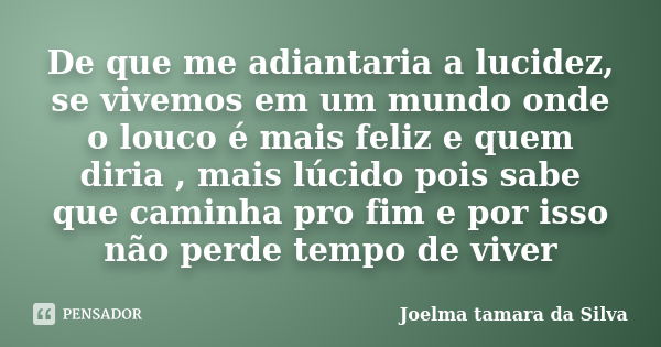 De que me adiantaria a lucidez, se vivemos em um mundo onde o louco é mais feliz e quem diria , mais lúcido pois sabe que caminha pro fim e por isso não perde t... Frase de Joelma tamara da Silva.