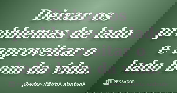 Deixar os problemas de lado e aproveitar o lado bom da vida.... Frase de Joelma Vitória Andrade.