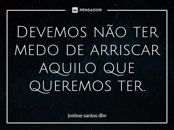 ⁠Devemos não ter medo de arriscar aquilo que queremos ter.... Frase de Joelme santos dbv.