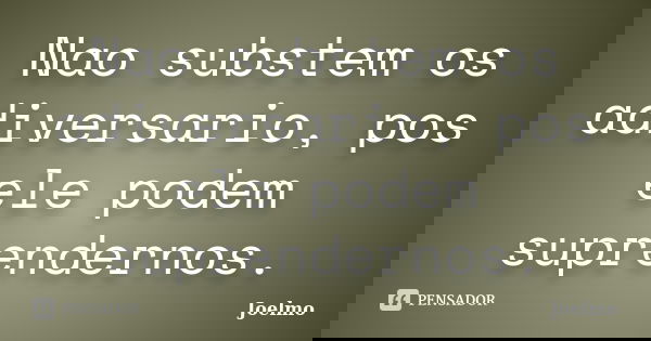 Nao substem os adiversario, pos ele podem suprendernos.... Frase de Joelmo.