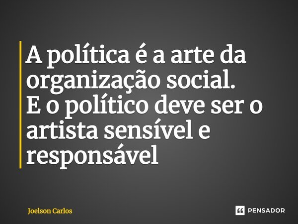 ⁠A política é a arte da organização social. E o político deve ser o artista sensível e responsável... Frase de Joelson Carlos.