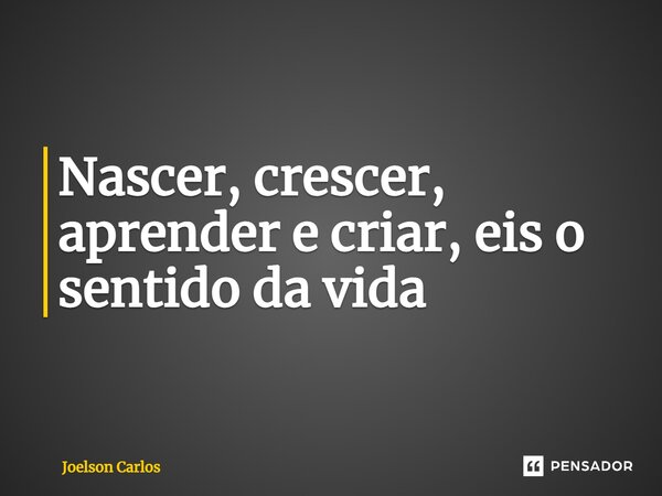 ⁠Nascer, crescer, aprender e criar, eis o sentido da vida... Frase de Joelson Carlos.