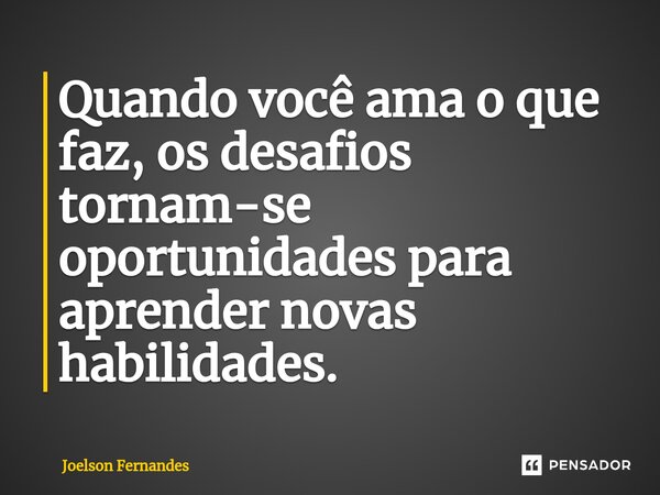 ⁠Quando você ama o que faz, os desafios tornam-se oportunidades para aprender novas habilidades.... Frase de Joelson Fernandes.