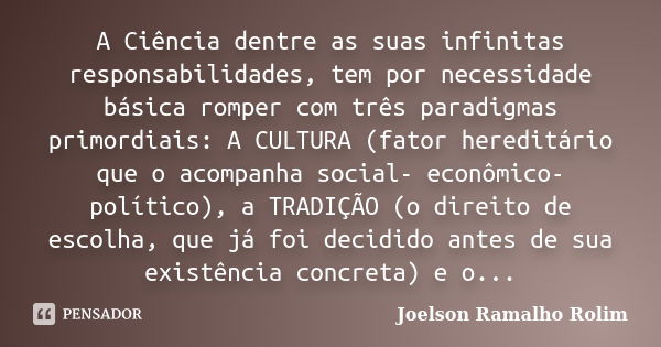 A Ciência dentre as suas infinitas responsabilidades, tem por necessidade básica romper com três paradigmas primordiais: A CULTURA (fator hereditário que o acom... Frase de Joelson Ramalho Rolim.