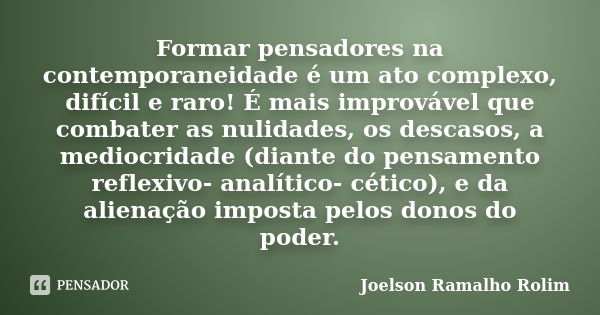 Formar pensadores na contemporaneidade é um ato complexo, difícil e raro! É mais improvável que combater as nulidades, os descasos, a mediocridade (diante do pe... Frase de Joelson Ramalho Rolim.