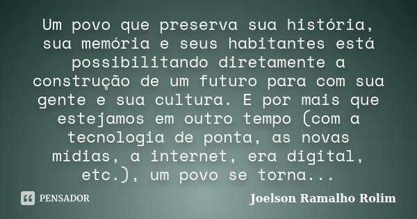 Um povo que preserva sua história, sua memória e seus habitantes está possibilitando diretamente a construção de um futuro para com sua gente e sua cultura. E p... Frase de Joelson Ramalho Rolim.