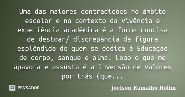 Uma das maiores contradições no âmbito escolar e no contexto da vivência e experiência acadêmica é a forma concisa de destoar/ discrepância da figura esplêndida... Frase de Joelson Ramalho Rolim.