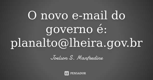 O novo e-mail do governo é: planalto@lheira.gov.br... Frase de Joelson S. Manfredine.