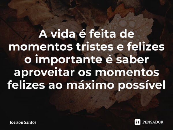 ⁠A vida é feita de momentos tristes e felizes o importante é saber aproveitar os momentos felizes ao máximo possível... Frase de joelson santos.