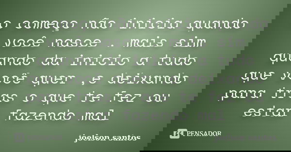 o começo não inicia quando você nasce . mais sim quando da inicio a tudo que você quer ,e deixando para tras o que te fez ou estar fazendo mal... Frase de joelson santos.