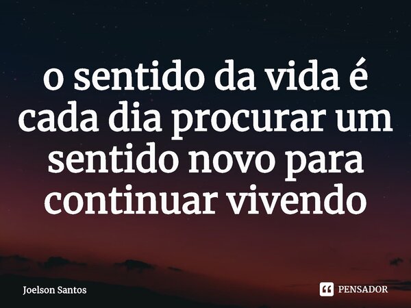 ⁠o sentido da vida é cada dia procurar um sentido novo para continuar vivendo... Frase de joelson santos.