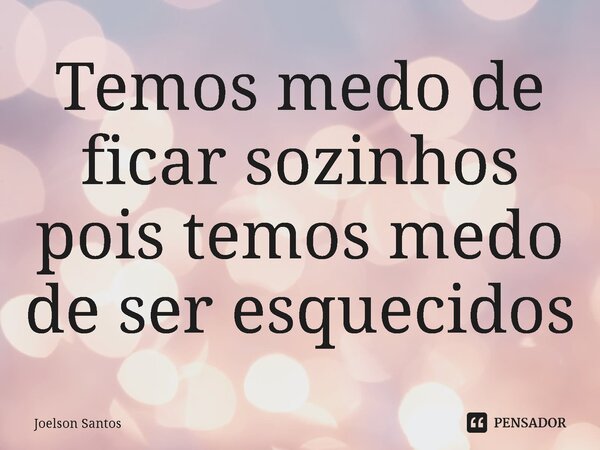 Temos medo de ficar sozinhos pois temos medo de ser esquecidos⁠... Frase de Joelson Santos.