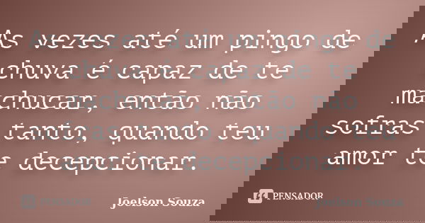 As vezes até um pingo de chuva é capaz de te machucar, então não sofras tanto, quando teu amor te decepcionar.... Frase de Joelson Souza.