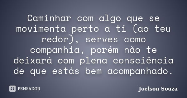 Caminhar com algo que se movimenta perto a ti (ao teu redor), serves como companhia, porém não te deixará com plena consciência de que estás bem acompanhado.... Frase de Joelson Souza.