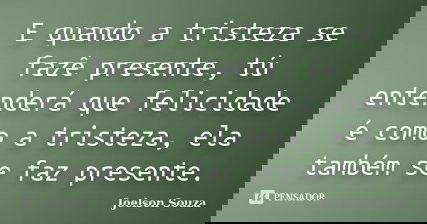 E quando a tristeza se fazê presente, tú entenderá que felicidade é como a tristeza, ela também se faz presente.... Frase de Joelson Souza.