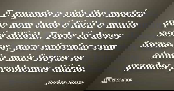 E quando a vida lhe mostrá que nem tudo é fácil e muito será difícil.. Forte tú deves torna-se, para enfrentar com ainda mais forças os grandes problemas diário... Frase de Joelson Souza.
