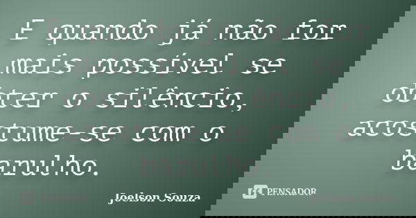 E quando já não for mais possível se obter o silêncio, acostume-se com o barulho.... Frase de Joelson Souza.