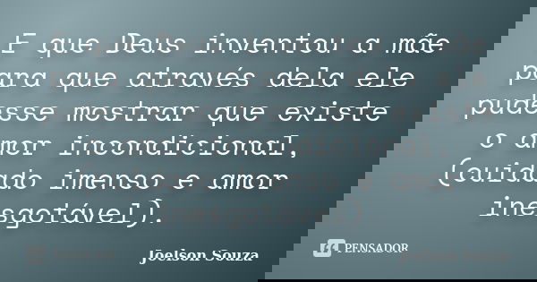 E que Deus inventou a mãe para que através dela ele pudesse mostrar que existe o amor incondicional, (cuidado imenso e amor inesgotável).... Frase de Joelson Souza.